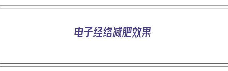 电子经络减肥效果（电子经络减肥效果怎么样）