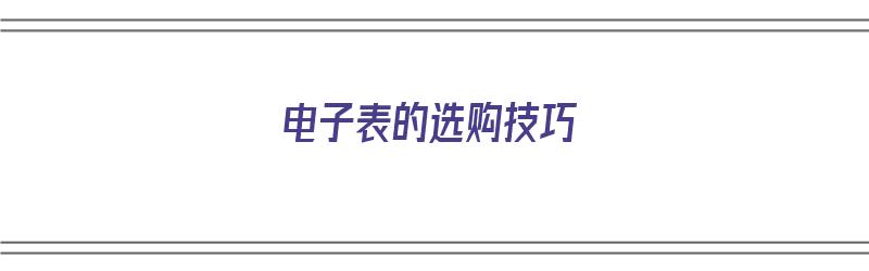 电子表的选购技巧（电子表的选购技巧和方法）