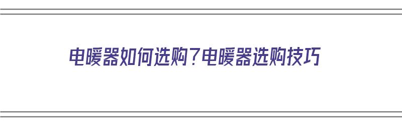 电暖器如何选购？电暖器选购技巧（电暖器如何选购?电暖器选购技巧视频）