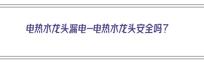 电热水龙头漏电-电热水龙头安全吗？（电热水龙头漏电解决方法）