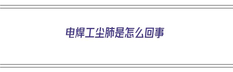 电焊工尘肺是怎么回事（电焊工尘肺的主要症状）