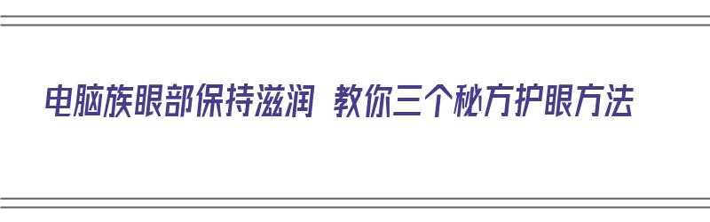 电脑族眼部保持滋润 教你三个秘方护眼方法（用电脑护眼方法）