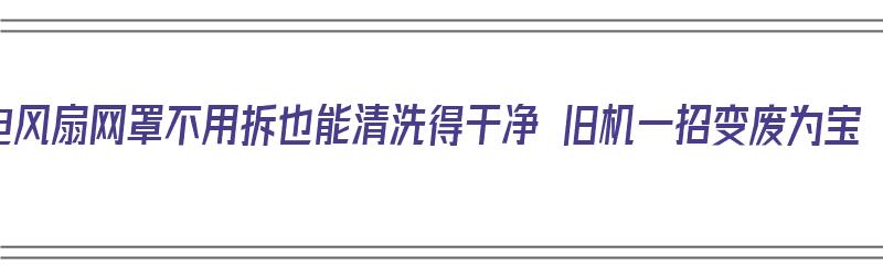 电风扇网罩不用拆也能清洗得干净 旧机一招变废为宝（电风扇网罩怎么洗）