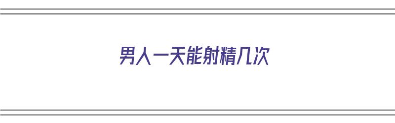 男人一天能射精几次