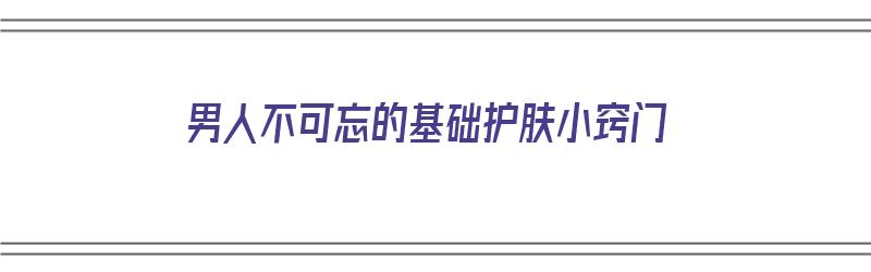 男人不可忘的基础护肤小窍门（男人不可忘的基础护肤小窍门是什么）