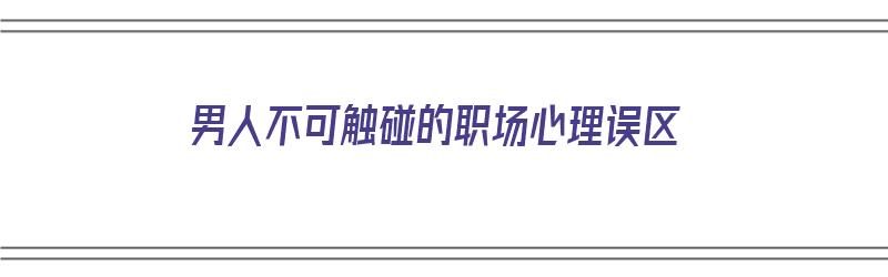 男人不可触碰的职场心理误区（男人不能碰的职业）