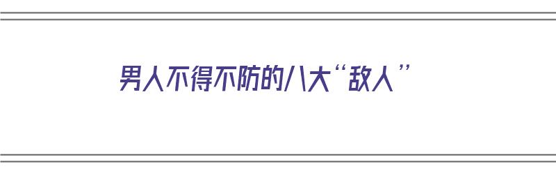 男人不得不防的八大“敌人”（男人不得不防的四种女人）