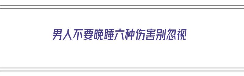 男人不要晚睡六种伤害别忽视