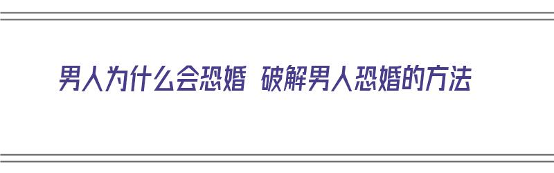 男人为什么会恐婚 破解男人恐婚的方法（男人为什么会恐婚 破解男人恐婚的方法呢）