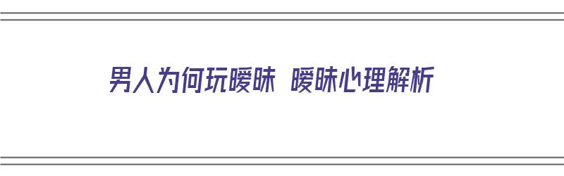 男人为何玩暧昧 暧昧心理解析（男人为什么爱玩暧昧?）