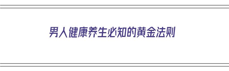 男人健康养生必知的黄金法则（男人健康养生方案）