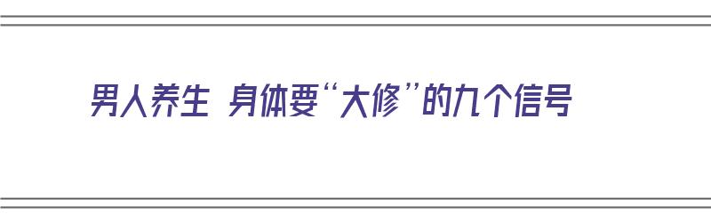 男人养生 身体要“大修”的九个信号（男人休养生息）