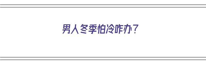 男人冬季怕冷咋办？（男人冬季怕冷咋办呢）