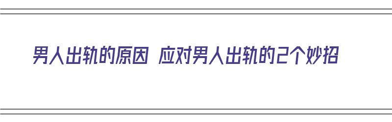 男人出轨的原因 应对男人出轨的2个妙招（男人出轨的原因 应对男人出轨的2个妙招是什么）