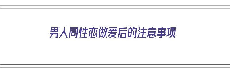 男人同性恋做爱后的注意事项