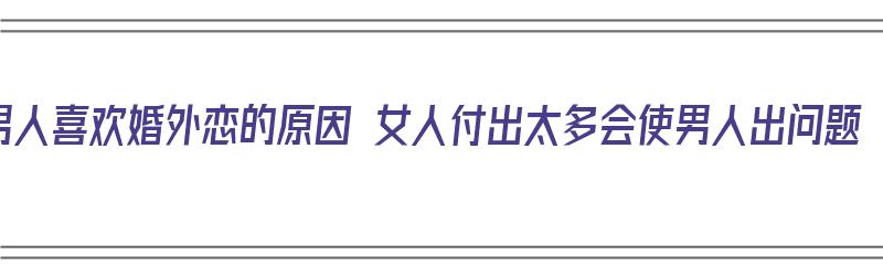 男人喜欢婚外恋的原因 女人付出太多会使男人出问题（男人喜欢婚外情的原因）