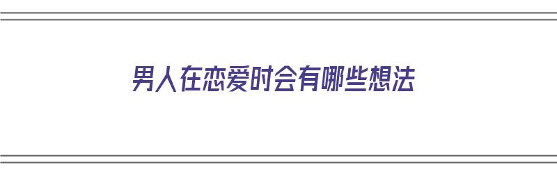 男人在恋爱时会有哪些想法（男人在恋爱时会有哪些想法呢）