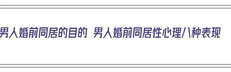 男人婚前同居的目的 男人婚前同居性心理八种表现（婚前同居过的男人婚后行吗）