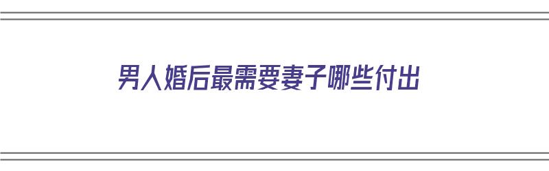 男人婚后最需要妻子哪些付出（男人婚后最需要妻子哪些付出呢）