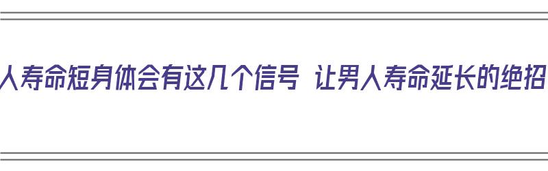 男人寿命短身体会有这几个信号 让男人寿命延长的绝招（男人寿命短的征兆）