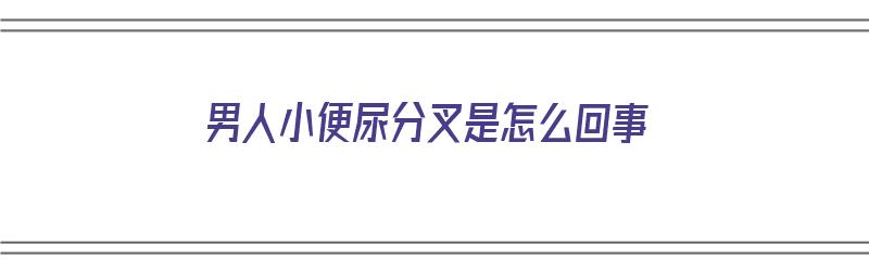 男人小便尿分叉是怎么回事（尿分叉怎么恢复正常）