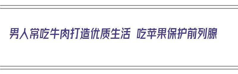 男人常吃牛肉打造优质生活 吃苹果保护前列腺（男性吃牛肉有什么作用）