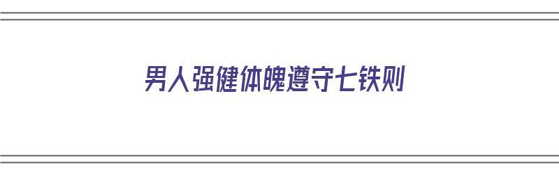 男人强健体魄遵守七铁则（男人强健的体魄）