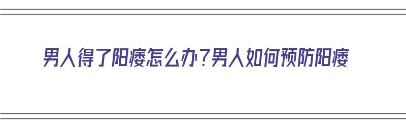 男人得了阳痿怎么办？男人如何预防阳痿（阳萎怎么预防）