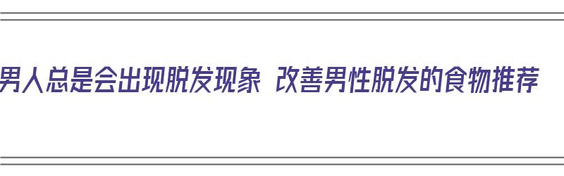 男人总是会出现脱发现象 改善男性脱发的食物推荐（男人脱发经常吃什么食物进行食疗）