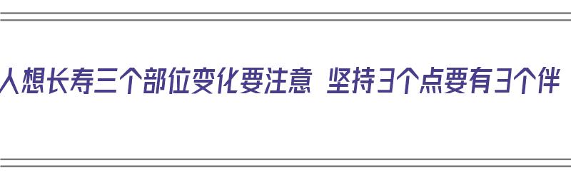 男人想长寿三个部位变化要注意 坚持3个点要有3个伴（男人长寿的三个特征）