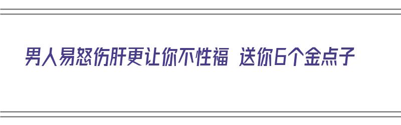 男人易怒伤肝更让你不性福 送你6个金点子（男人易怒怎么办）