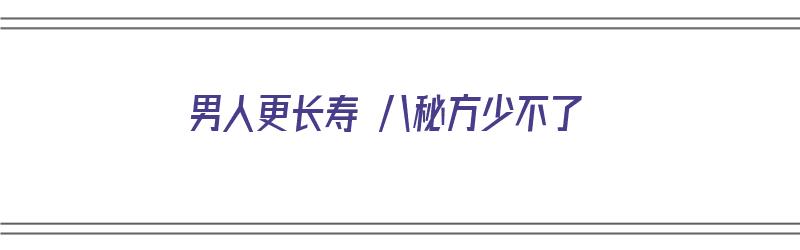 男人更长寿 八秘方少不了（男人长寿秘诀排在首位的是什么）