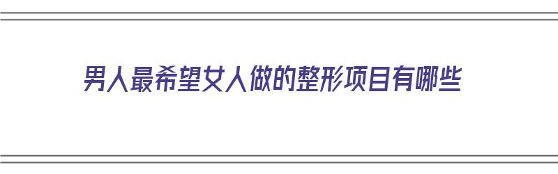 男人最希望女人做的整形项目有哪些（男人最希望女人做的整形项目有哪些呢）