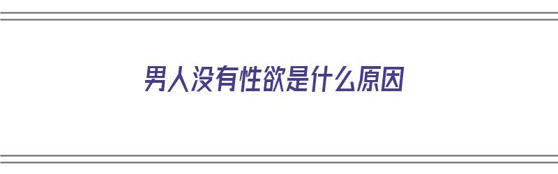 男人没有性欲是什么原因（男人没有性功能是什原因）