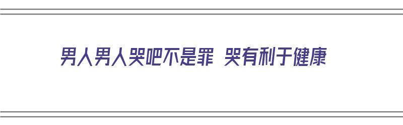 男人男人哭吧不是罪 哭有利于健康（男人男人哭吧哭吧不是罪）