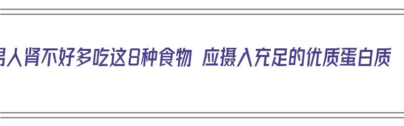 男人肾不好多吃这8种食物 应摄入充足的优质蛋白质（男人肾不好吃什么食物最好）