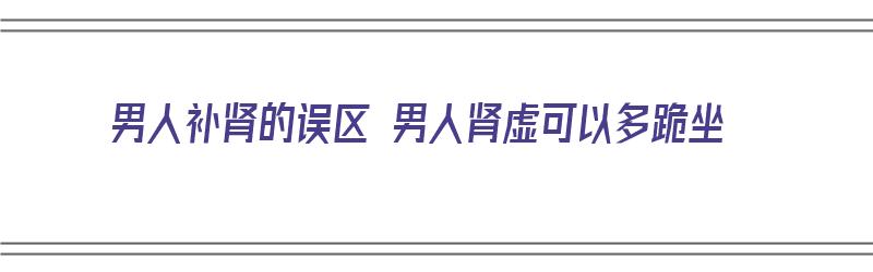 男人补肾的误区 男人肾虚可以多跪坐（肾虚的人可以做俯卧撑吗）