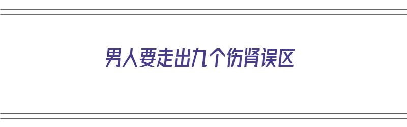 男人要走出九个伤肾误区（男人伤肾行为这10个要改）