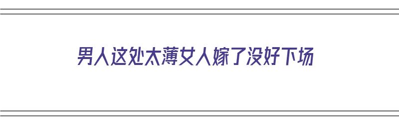 男人这处太薄女人嫁了没好下场（男人这处太薄女人嫁了没好下场怎么办）