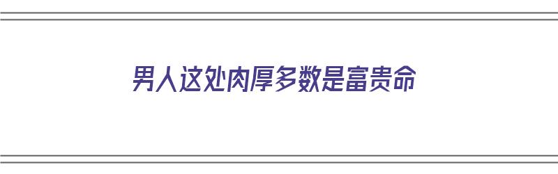 男人这处肉厚多数是富贵命（男生有点肉好还是瘦点好）