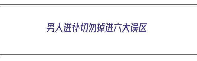 男人进补切勿掉进六大误区（男生进补）