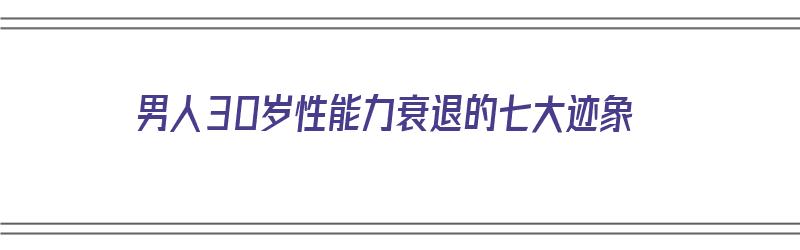 男人30岁性能力衰退的七大迹象（男人30岁以后性功能减退）