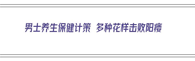 男士养生保健计策 多种花样击败阳痿（男性养生保健指南）