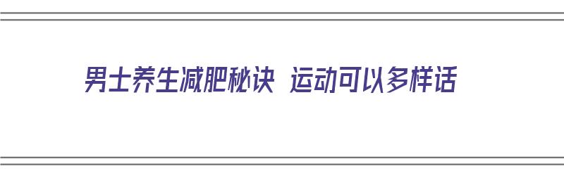 男士养生减肥秘诀 运动可以多样话（男士减肥锻炼）