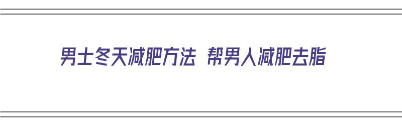 男士冬天减肥方法 帮男人减肥去脂（男士冬天减肥方法 帮男人减肥去脂肪）