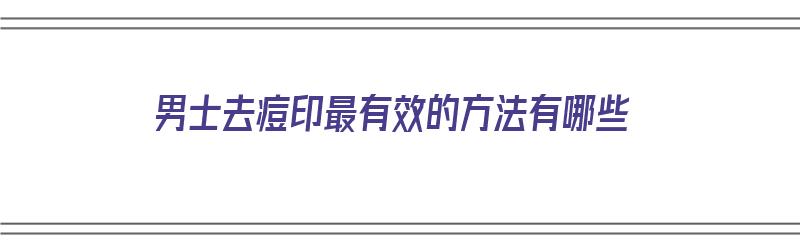 男士去痘印最有效的方法有哪些（男士去痘印最有效的方法有哪些图片）