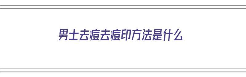 男士去痘去痘印方法是什么（男士去痘去痘印方法是什么呢）