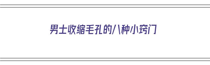 男士收缩毛孔的八种小窍门（男士收缩毛孔的八种小窍门是什么）