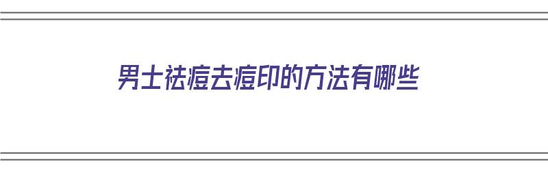 男士祛痘去痘印的方法有哪些（男士祛痘去痘印的方法有哪些图片）