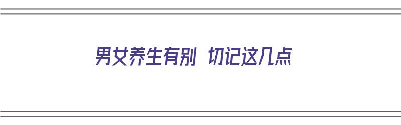 男女养生有别 切记这几点（男女养生有别 切记这几点说法吗）